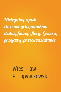 Nielegalny rynek chronionych gatunków dzikiej fauny i flory. Geneza, przejawy, przeciwdziałanie