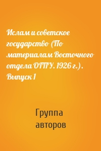 Ислам и советское государство (По материалам Восточного отдела ОГПУ. 1926 г.). Выпуск 1