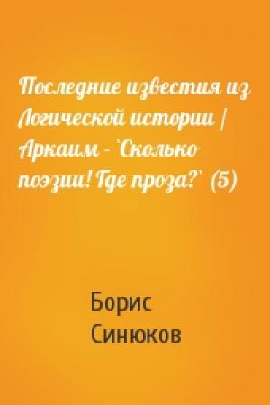 Обложка книги «Последние известия из Логической истории / Аркаим - `Сколько поэзии! Где проза?` (5)» — Борис Синюков
