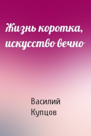 Обложка книги «Жизнь коротка, искусство вечно» — Василий Купцов