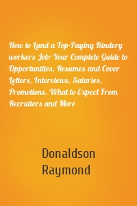 How to Land a Top-Paying Bindery workers Job: Your Complete Guide to Opportunities, Resumes and Cover Letters, Interviews, Salaries, Promotions, What to Expect From Recruiters and More