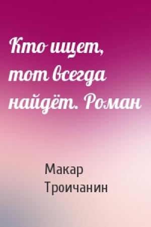 Обложка книги «Кто ищет, тот всегда найдёт. Роман» — Макар Троичанин