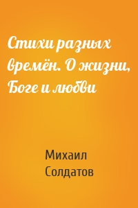 Стихи разных времён. О жизни, Боге и любви