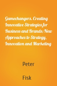 Gamechangers. Creating Innovative Strategies for Business and Brands; New Approaches to Strategy, Innovation and Marketing