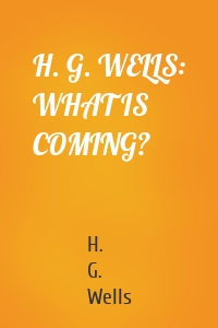 H. G. WELLS: WHAT IS COMING?