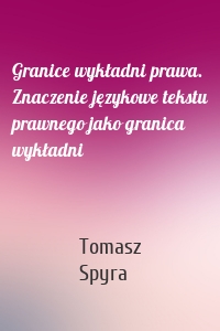 Granice wykładni prawa. Znaczenie językowe tekstu prawnego jako granica wykładni