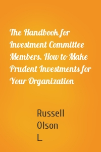 The Handbook for Investment Committee Members. How to Make Prudent Investments for Your Organization