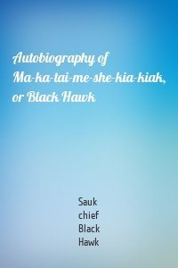 Autobiography of Ma-ka-tai-me-she-kia-kiak, or Black Hawk