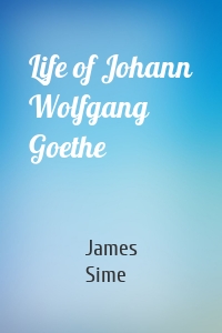Life of Johann Wolfgang Goethe