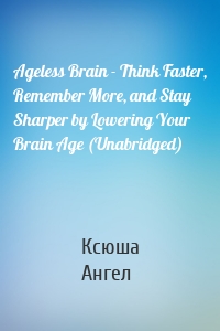 Ageless Brain - Think Faster, Remember More, and Stay Sharper by Lowering Your Brain Age (Unabridged)