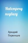 Аркадий Первенцев - Навстречу подвигу