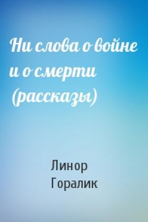 Обложка книги «Ни слова о войне и о смерти (рассказы)» — Линор Горалик