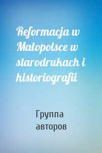 Reformacja w Małopolsce w starodrukach i historiografii