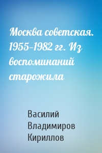 Москва советская. 1955—1982 гг. Из воспоминаний старожила