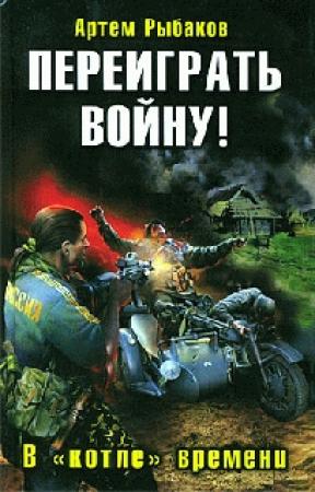 Обложка книги «Переиграть войну! В «котле» времени.» — Артём Рыбаков