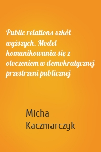 Public relations szkół wyższych. Model komunikowania się z otoczeniem w demokratycznej przestrzeni publicznej