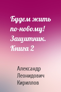 Будем жить по-новому! Защитник. Книга 2