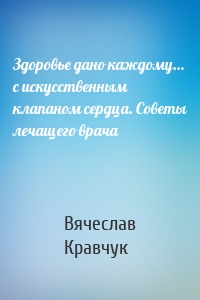 Здоровье дано каждому… с искусственным клапаном сердца. Советы лечащего врача