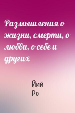 Обложка книги «Размышления о жизни, смерти, о любви, о себе и других» — Йий Ро