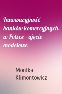 Innowacyjność banków komercyjnych w Polsce – ujęcie modelowe