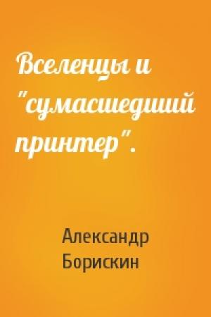 Обложка книги «Вселенцы и "сумасшедший принтер".» — Александр Борискин