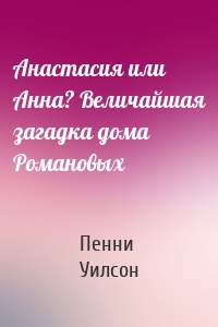 Анастасия или Анна? Величайшая загадка дома Романовых