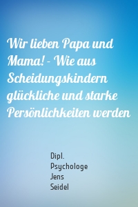 Wir lieben Papa und Mama! - Wie aus Scheidungskindern glückliche und starke Persönlichkeiten werden