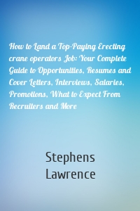 How to Land a Top-Paying Erecting crane operators Job: Your Complete Guide to Opportunities, Resumes and Cover Letters, Interviews, Salaries, Promotions, What to Expect From Recruiters and More