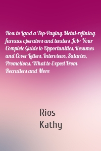 How to Land a Top-Paying Metal-refining furnace operators and tenders Job: Your Complete Guide to Opportunities, Resumes and Cover Letters, Interviews, Salaries, Promotions, What to Expect From Recruiters and More