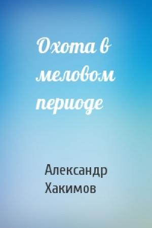 Обложка книги «Охота в меловом периоде» — Александр Хакимов