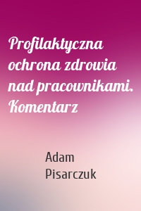 Profilaktyczna ochrona zdrowia nad pracownikami. Komentarz