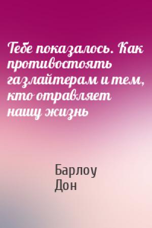 Обложка книги «Тебе показалось. Как противостоять газлайтерам и тем, кто отравляет нашу жизнь» — Барлоу Дон