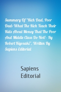 Summary Of "Rich Dad, Poor Dad: What The Rich Teach Their Kids About Money That The Poor And Middle Class Do Not! - By Robert Kiyosaki", Written By Sapiens Editorial