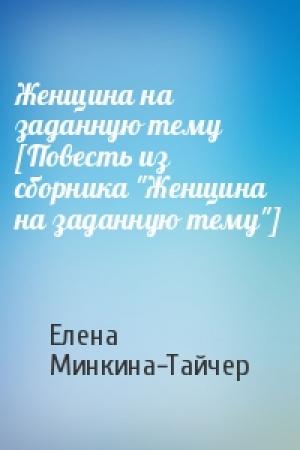 Обложка книги «Женщина на заданную тему [Повесть из сборника "Женщина на заданную тему"]» — Елена Минкина-Тайчер