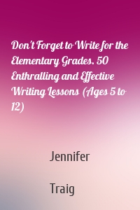 Don't Forget to Write for the Elementary Grades. 50 Enthralling and Effective Writing Lessons (Ages 5 to 12)