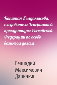 Капитан Колдомасова. следователь Генеральной прокуратуры Российской Федерации по особо важным делам