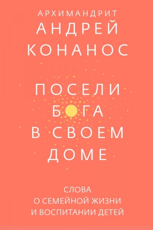 Обложка книги «Посели Бога в своём доме. Слова о семейной жизни и воспитании детей» — Андреас Конанос
