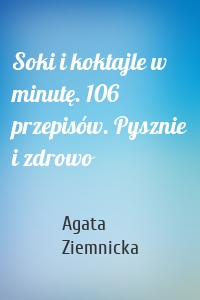 Soki i koktajle w minutę. 106 przepisów. Pysznie i zdrowo