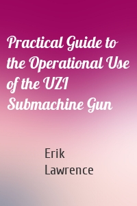 Practical Guide to the Operational Use of the UZI Submachine Gun