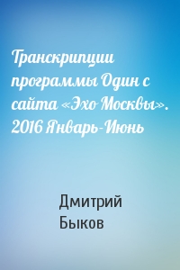 Транскрипции программы Один с сайта «Эхо Москвы». 2016 Январь-Июнь