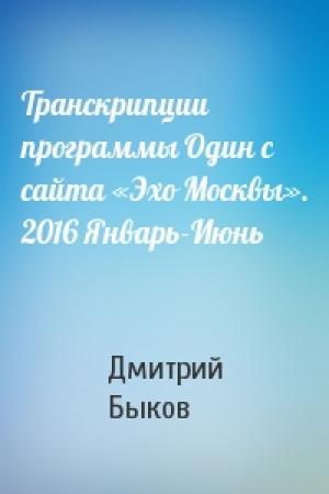 Обложка книги «Транскрипции программы Один с сайта «Эхо Москвы». 2016 Январь-Июнь» — Дмитрий Львович Быков