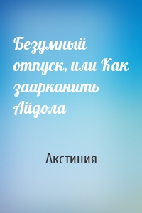 Безумный отпуск, или Как заарканить Айдола