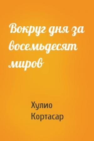 Обложка книги «Вокруг дня за восемьдесят миров» — Хулио Кортасар