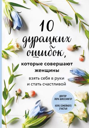 Обложка книги «10 дурацких ошибок, которые совершают женщины. Взять себя в руки и стать счастливой» — Лора Шлессингер
