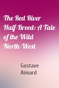 The Red River Half-Breed: A Tale of the Wild North-West