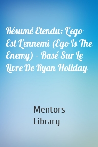 Résumé Etendu: L'ego Est L'ennemi (Ego Is The Enemy) - Basé Sur Le Livre De Ryan Holiday