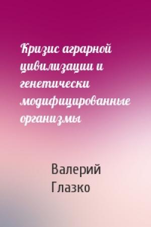 Обложка книги «Кризис аграрной цивилизации и генетически модифицированные организмы» — Валерий Глазко