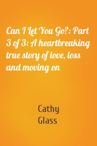 Can I Let You Go?: Part 3 of 3: A heartbreaking true story of love, loss and moving on