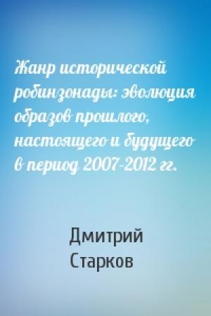 Обложка книги «Жанр исторической робинзонады: эволюция образов прошлого, настоящего и будущего в период 2007-2012 гг.» — Дмитрий Старков