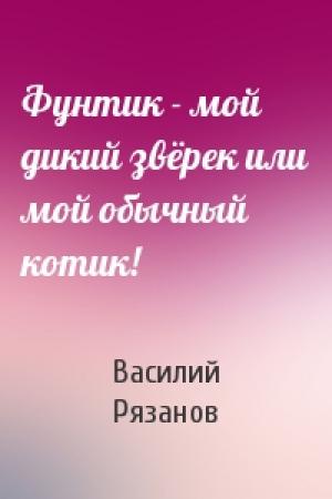 Обложка книги «Фунтик - мой дикий звёрек или мой обычный котик!» — Василий Рязанов